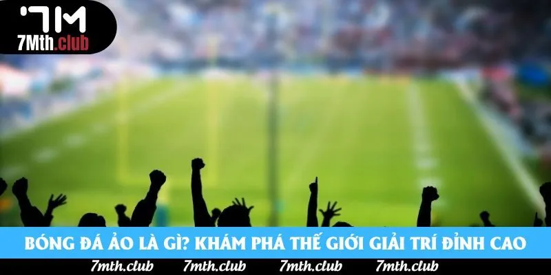 Bóng Đá Ảo Là Gì? Khám Phá Thế Giới Giải Trí Đỉnh Cao 2025