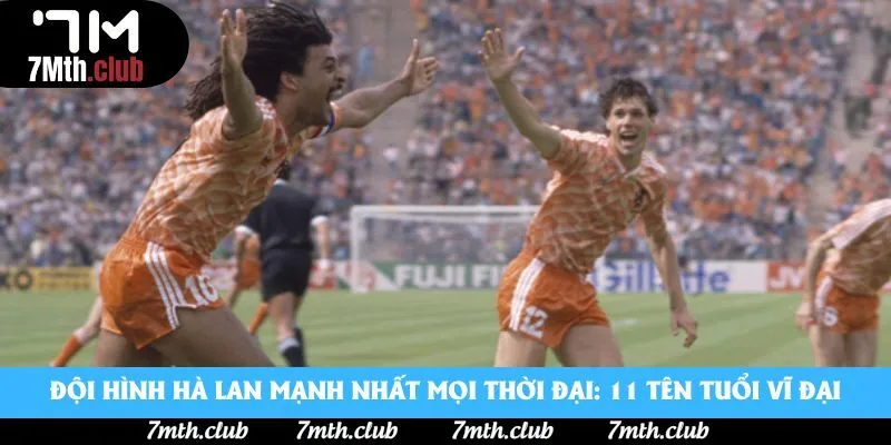 Đội Hình Hà Lan Mạnh Nhất Mọi Thời Đại: 11 Tên Tuổi Vĩ Đại