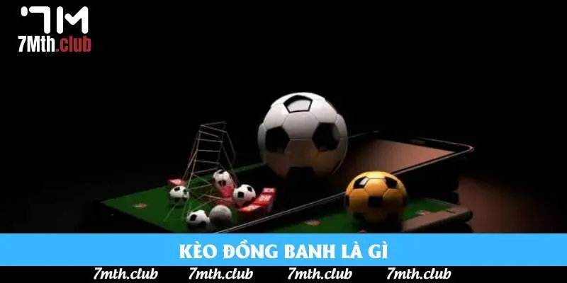 Kèo Đồng Banh Là Gì? Bật Mí Cách Bắt Kèo Dễ Ăn Tiền Cùng 7M